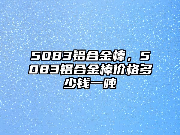 5083鋁合金棒，5083鋁合金棒價格多少錢一噸