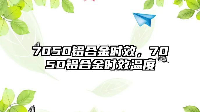 7050鋁合金時效，7050鋁合金時效溫度