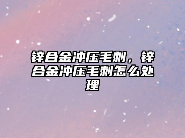 鋅合金沖壓毛刺，鋅合金沖壓毛刺怎么處理