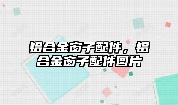 鋁合金窗子配件，鋁合金窗子配件圖片