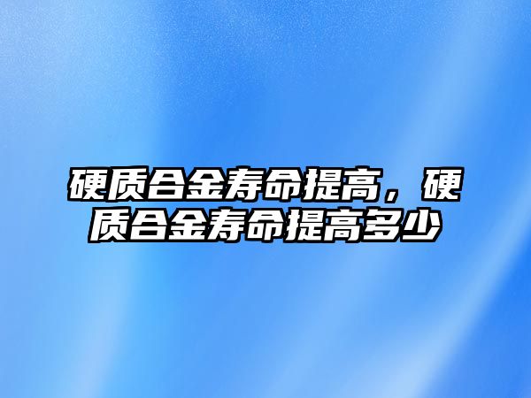 硬質合金壽命提高，硬質合金壽命提高多少