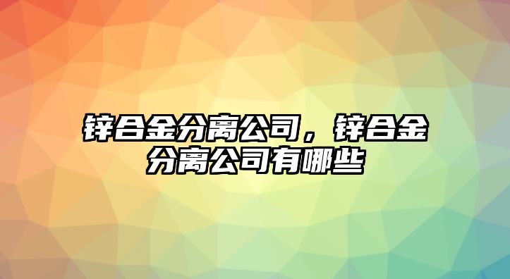 鋅合金分離公司，鋅合金分離公司有哪些