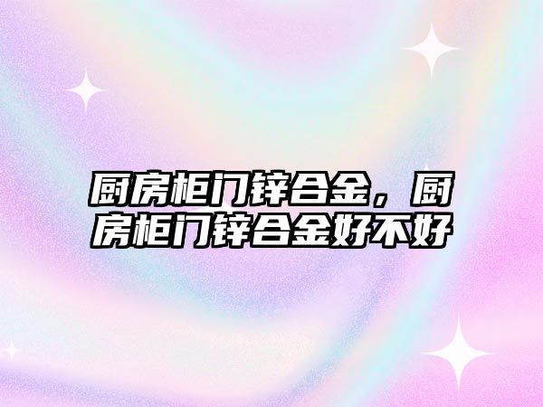 廚房柜門鋅合金，廚房柜門鋅合金好不好