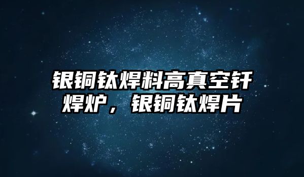 銀銅鈦焊料高真空釬焊爐，銀銅鈦焊片