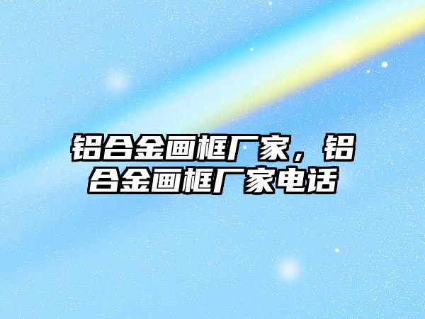 鋁合金畫框廠家，鋁合金畫框廠家電話