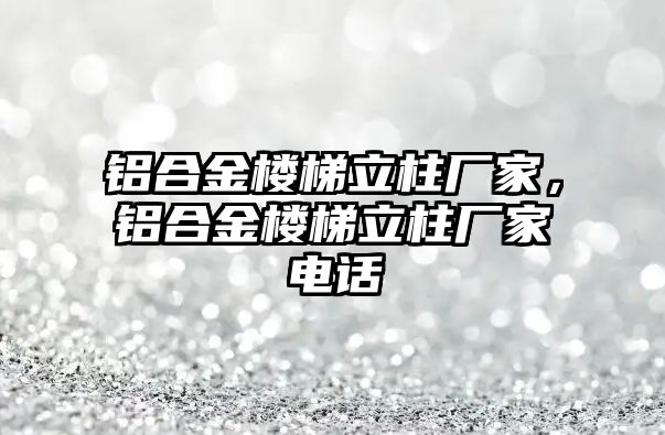 鋁合金樓梯立柱廠家，鋁合金樓梯立柱廠家電話