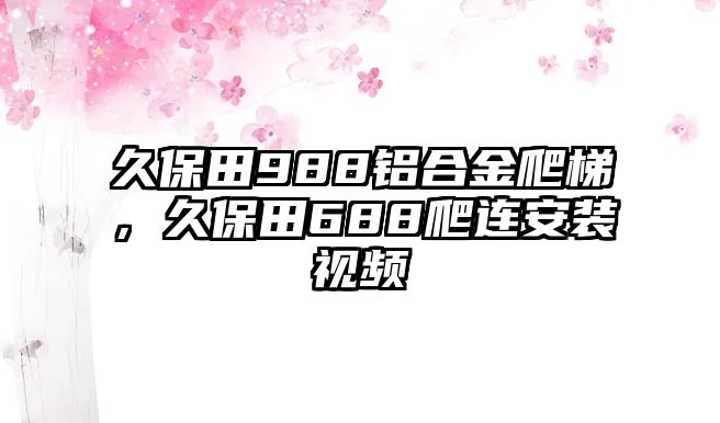 久保田988鋁合金爬梯，久保田688爬連安裝視頻