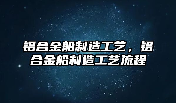 鋁合金船制造工藝，鋁合金船制造工藝流程