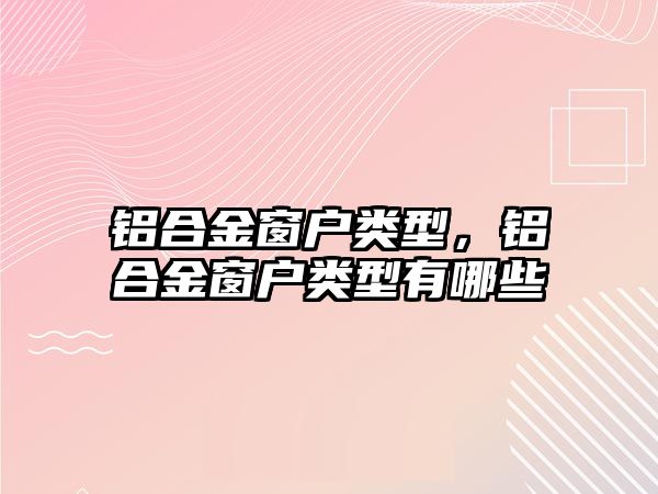 鋁合金窗戶類型，鋁合金窗戶類型有哪些