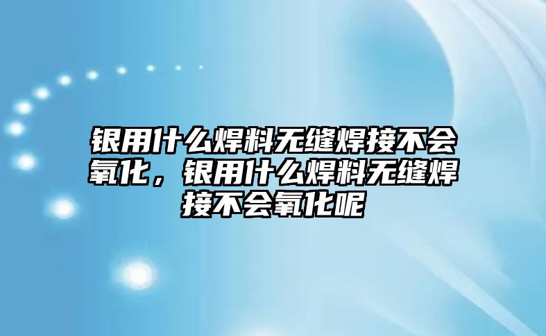 銀用什么焊料無縫焊接不會(huì)氧化，銀用什么焊料無縫焊接不會(huì)氧化呢