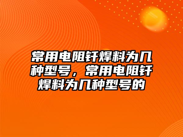 常用電阻釬焊料為幾種型號(hào)，常用電阻釬焊料為幾種型號(hào)的