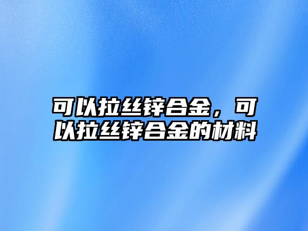 可以拉絲鋅合金，可以拉絲鋅合金的材料