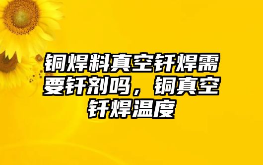 銅焊料真空釬焊需要釬劑嗎，銅真空釬焊溫度