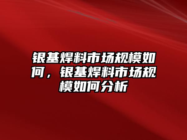 銀基焊料市場規(guī)模如何，銀基焊料市場規(guī)模如何分析