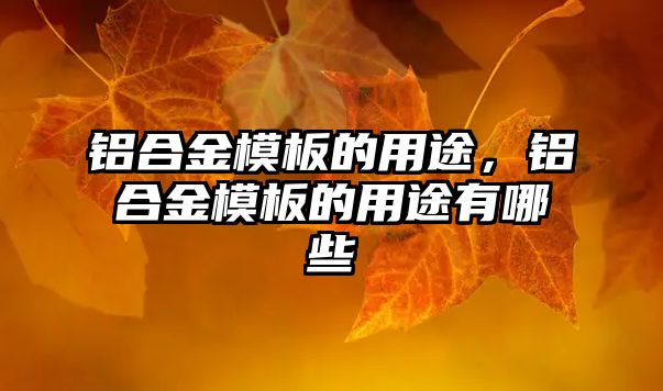 鋁合金模板的用途，鋁合金模板的用途有哪些