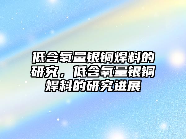 低含氧量銀銅焊料的研究，低含氧量銀銅焊料的研究進(jìn)展