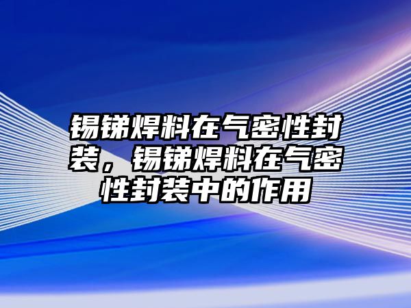 錫銻焊料在氣密性封裝，錫銻焊料在氣密性封裝中的作用