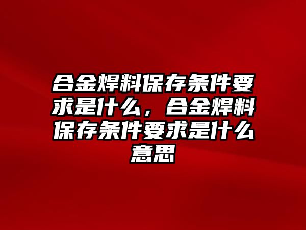 合金焊料保存條件要求是什么，合金焊料保存條件要求是什么意思