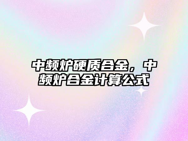 中頻爐硬質(zhì)合金，中頻爐合金計(jì)算公式