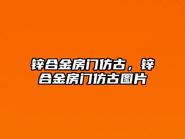 鋅合金房門仿古，鋅合金房門仿古圖片