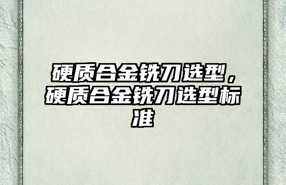 硬質(zhì)合金銑刀選型，硬質(zhì)合金銑刀選型標(biāo)準(zhǔn)