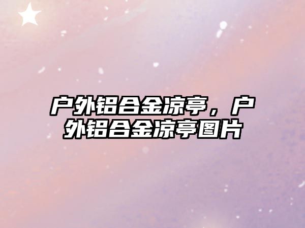 戶(hù)外鋁合金涼亭，戶(hù)外鋁合金涼亭圖片