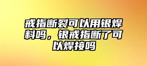 戒指斷裂可以用銀焊料嗎，銀戒指斷了可以焊接嗎