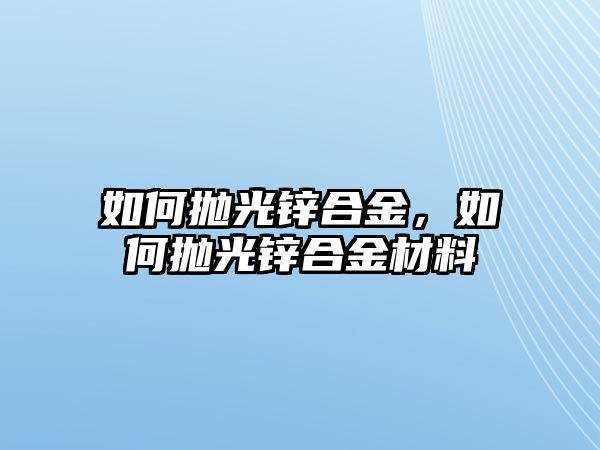 如何拋光鋅合金，如何拋光鋅合金材料