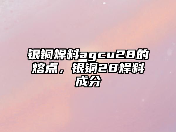 銀銅焊料agcu28的熔點，銀銅28焊料成分