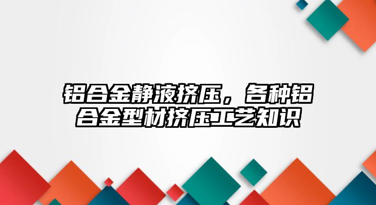 鋁合金靜液擠壓，各種鋁合金型材擠壓工藝知識(shí)