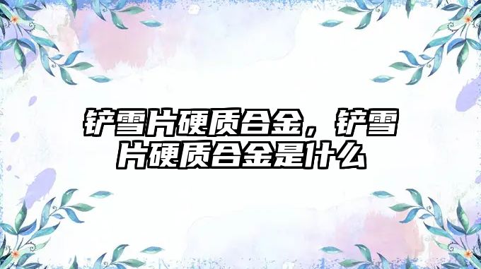 鏟雪片硬質(zhì)合金，鏟雪片硬質(zhì)合金是什么