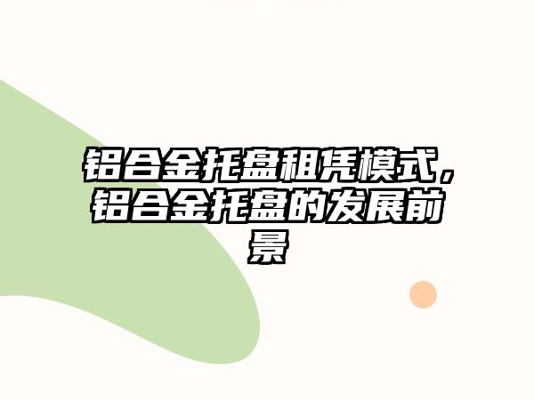 鋁合金托盤租憑模式，鋁合金托盤的發(fā)展前景