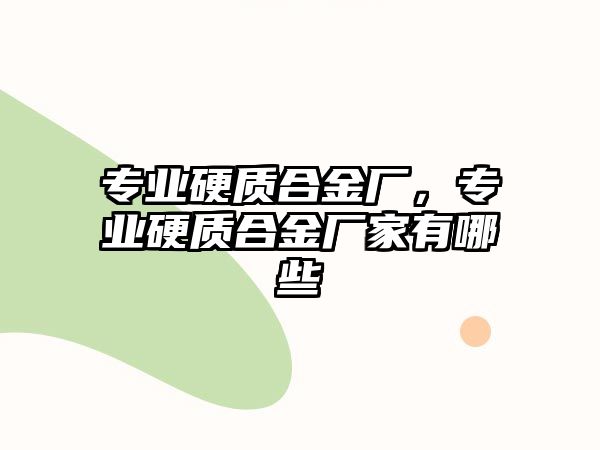 專業(yè)硬質(zhì)合金廠，專業(yè)硬質(zhì)合金廠家有哪些