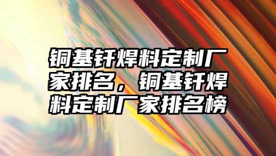 銅基釬焊料定制廠家排名，銅基釬焊料定制廠家排名榜