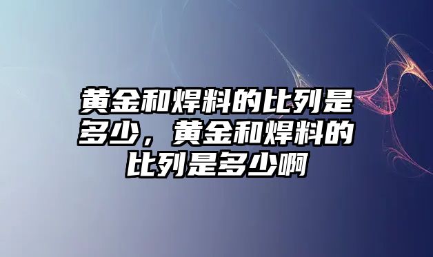 黃金和焊料的比列是多少，黃金和焊料的比列是多少啊