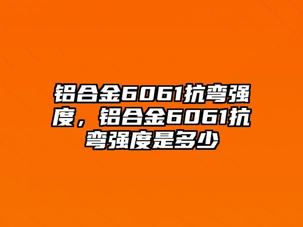 鋁合金6061抗彎強(qiáng)度，鋁合金6061抗彎強(qiáng)度是多少