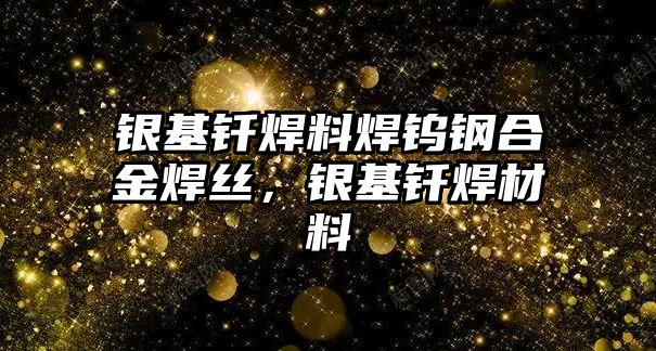 銀基釬焊料焊鎢鋼合金焊絲，銀基釬焊材料