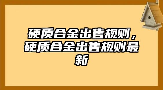 硬質(zhì)合金出售規(guī)則，硬質(zhì)合金出售規(guī)則最新