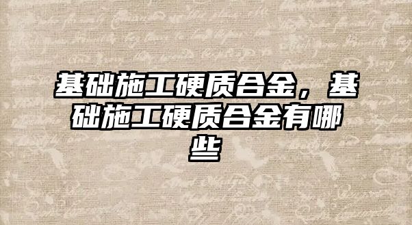 基礎施工硬質合金，基礎施工硬質合金有哪些