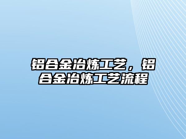 鋁合金冶煉工藝，鋁合金冶煉工藝流程