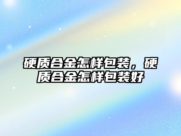 硬質合金怎樣包裝，硬質合金怎樣包裝好