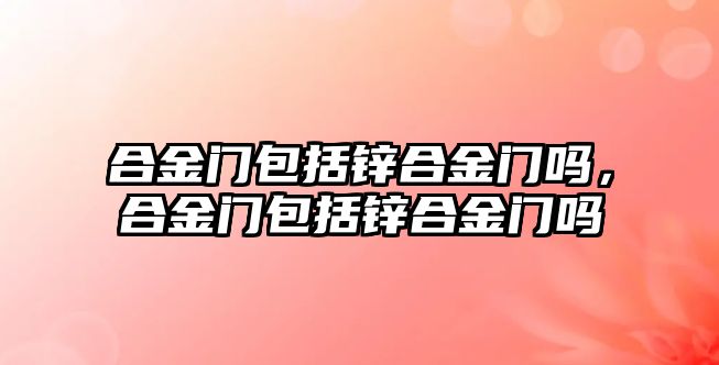 合金門包括鋅合金門嗎，合金門包括鋅合金門嗎