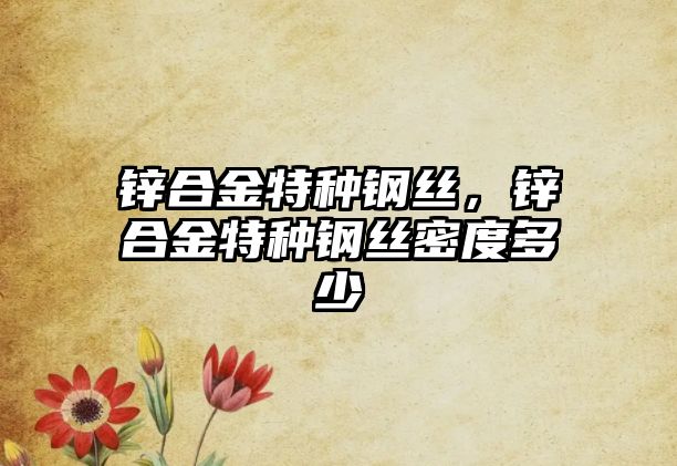 鋅合金特種鋼絲，鋅合金特種鋼絲密度多少