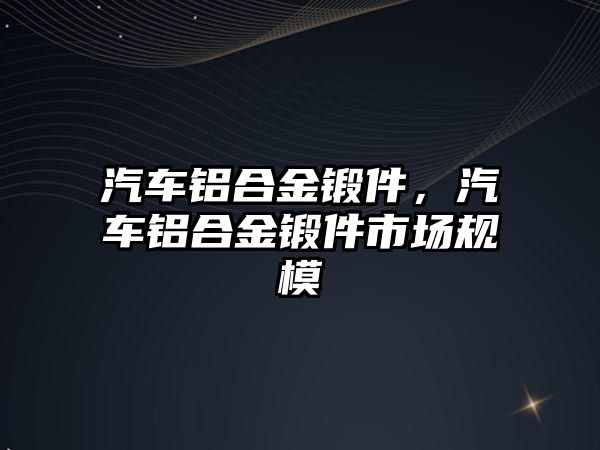 汽車鋁合金鍛件，汽車鋁合金鍛件市場規(guī)模