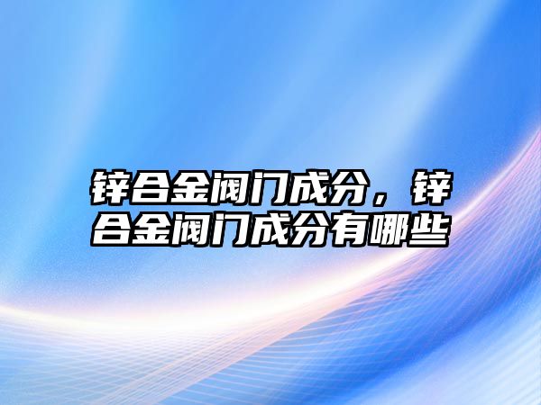 鋅合金閥門成分，鋅合金閥門成分有哪些