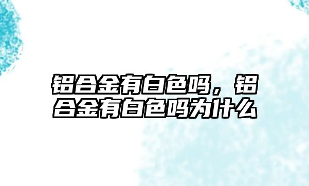 鋁合金有白色嗎，鋁合金有白色嗎為什么