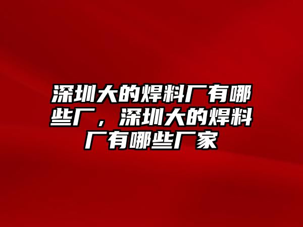 深圳大的焊料廠有哪些廠，深圳大的焊料廠有哪些廠家