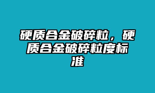 硬質(zhì)合金破碎粒，硬質(zhì)合金破碎粒度標(biāo)準(zhǔn)