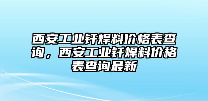 西安工業(yè)釬焊料價格表查詢，西安工業(yè)釬焊料價格表查詢最新