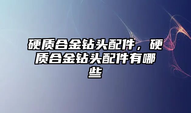 硬質合金鉆頭配件，硬質合金鉆頭配件有哪些